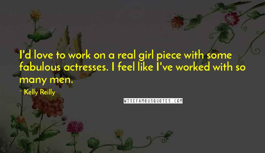 Kelly Reilly Quotes: I'd love to work on a real girl piece with some fabulous actresses. I feel like I've worked with so many men.