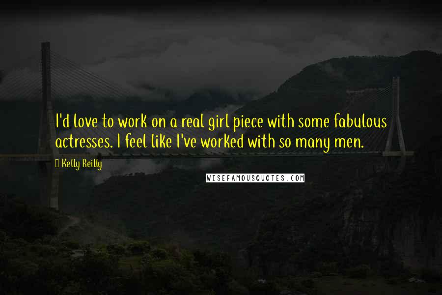 Kelly Reilly Quotes: I'd love to work on a real girl piece with some fabulous actresses. I feel like I've worked with so many men.