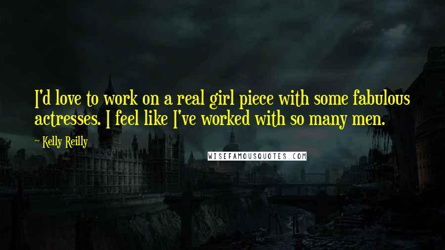 Kelly Reilly Quotes: I'd love to work on a real girl piece with some fabulous actresses. I feel like I've worked with so many men.