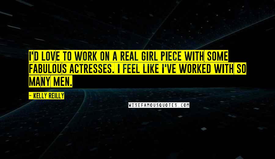 Kelly Reilly Quotes: I'd love to work on a real girl piece with some fabulous actresses. I feel like I've worked with so many men.