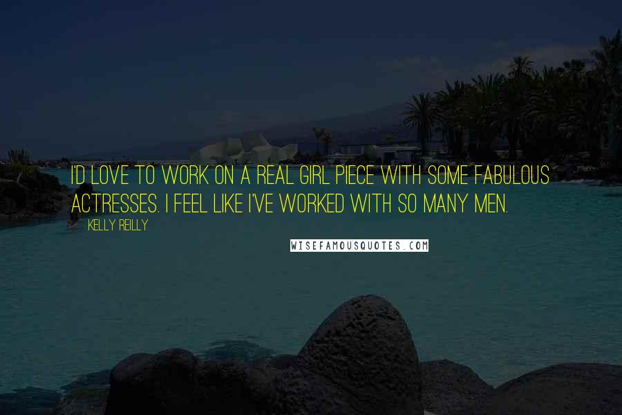 Kelly Reilly Quotes: I'd love to work on a real girl piece with some fabulous actresses. I feel like I've worked with so many men.
