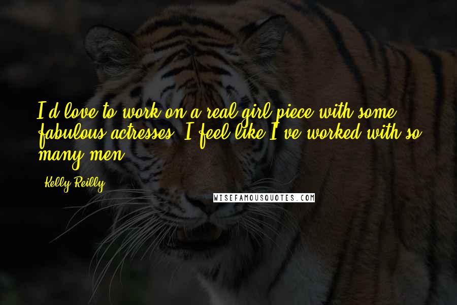 Kelly Reilly Quotes: I'd love to work on a real girl piece with some fabulous actresses. I feel like I've worked with so many men.