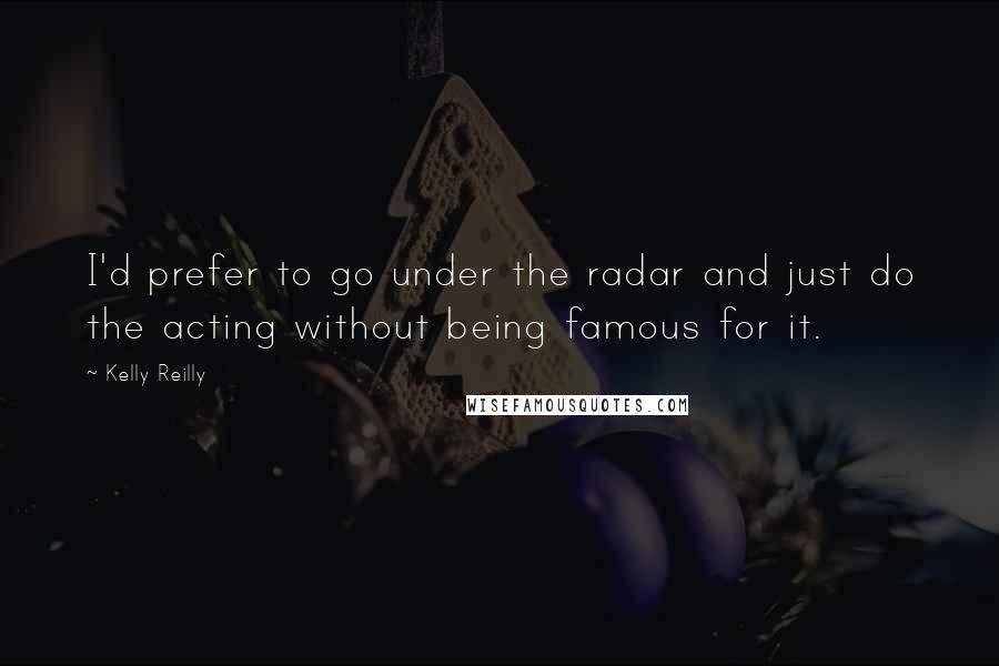 Kelly Reilly Quotes: I'd prefer to go under the radar and just do the acting without being famous for it.