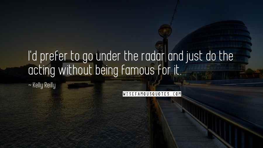 Kelly Reilly Quotes: I'd prefer to go under the radar and just do the acting without being famous for it.