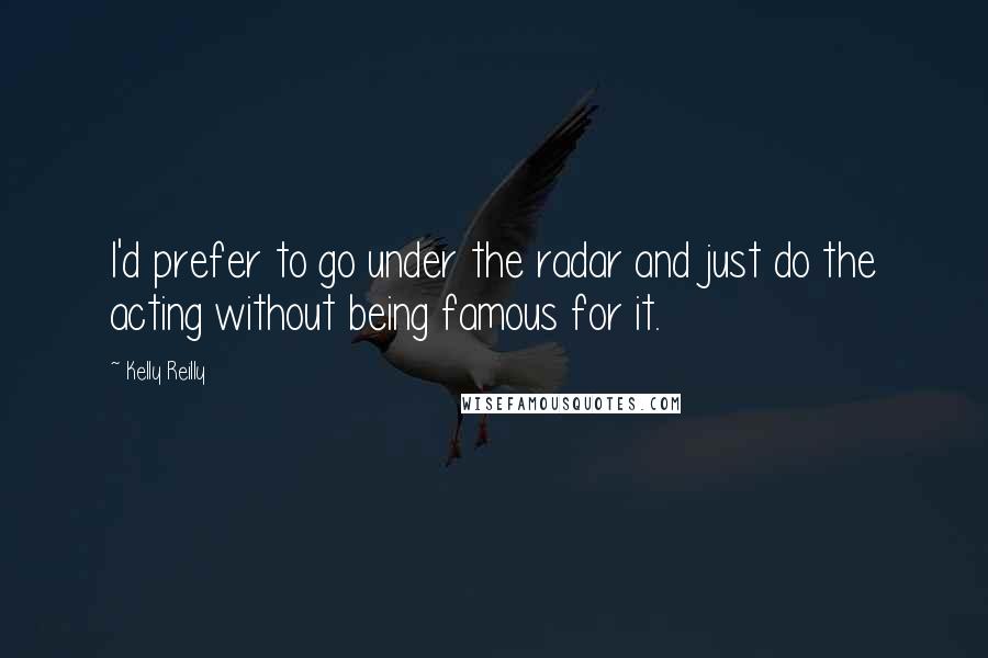 Kelly Reilly Quotes: I'd prefer to go under the radar and just do the acting without being famous for it.