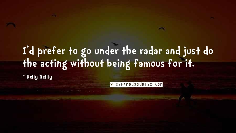 Kelly Reilly Quotes: I'd prefer to go under the radar and just do the acting without being famous for it.