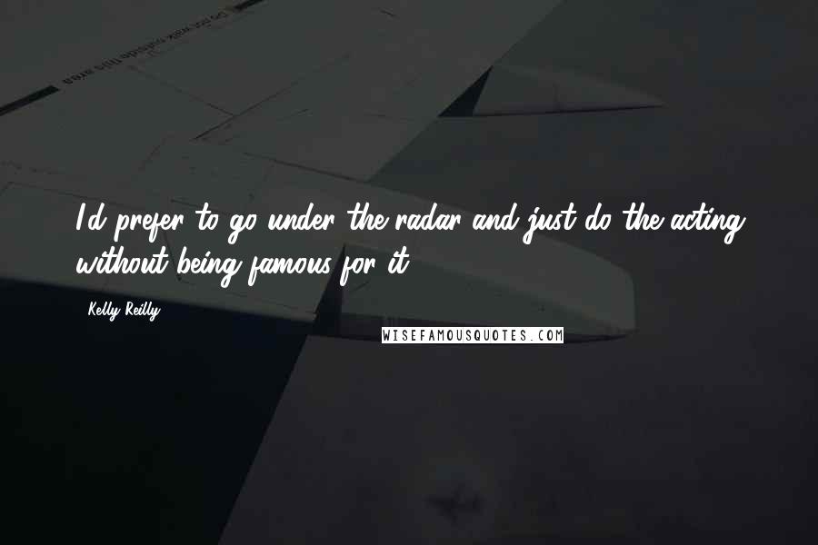 Kelly Reilly Quotes: I'd prefer to go under the radar and just do the acting without being famous for it.