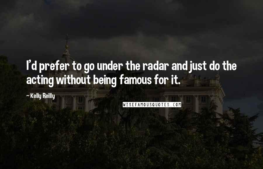 Kelly Reilly Quotes: I'd prefer to go under the radar and just do the acting without being famous for it.