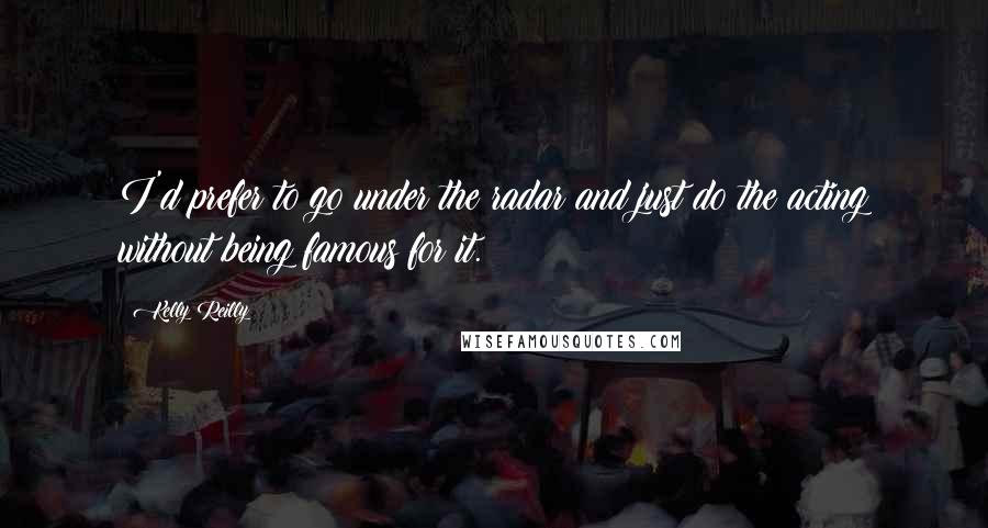 Kelly Reilly Quotes: I'd prefer to go under the radar and just do the acting without being famous for it.