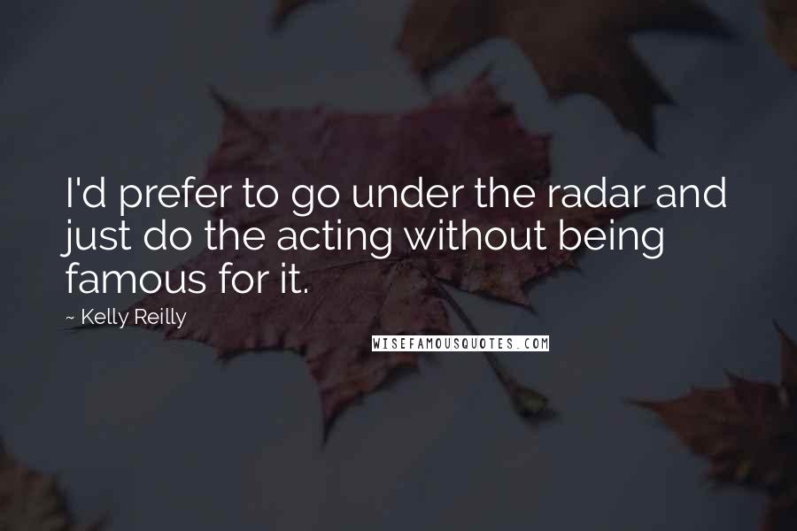 Kelly Reilly Quotes: I'd prefer to go under the radar and just do the acting without being famous for it.