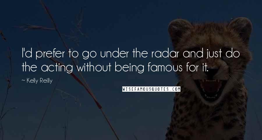 Kelly Reilly Quotes: I'd prefer to go under the radar and just do the acting without being famous for it.