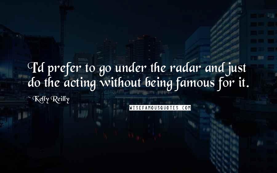 Kelly Reilly Quotes: I'd prefer to go under the radar and just do the acting without being famous for it.