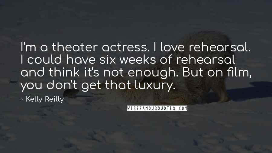 Kelly Reilly Quotes: I'm a theater actress. I love rehearsal. I could have six weeks of rehearsal and think it's not enough. But on film, you don't get that luxury.