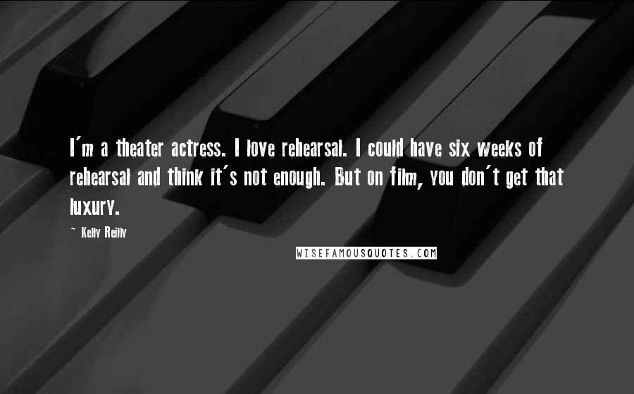 Kelly Reilly Quotes: I'm a theater actress. I love rehearsal. I could have six weeks of rehearsal and think it's not enough. But on film, you don't get that luxury.