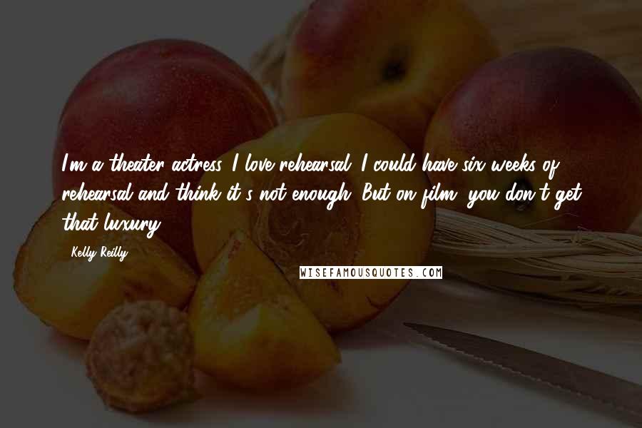 Kelly Reilly Quotes: I'm a theater actress. I love rehearsal. I could have six weeks of rehearsal and think it's not enough. But on film, you don't get that luxury.