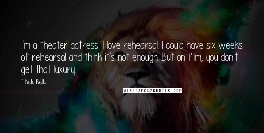 Kelly Reilly Quotes: I'm a theater actress. I love rehearsal. I could have six weeks of rehearsal and think it's not enough. But on film, you don't get that luxury.