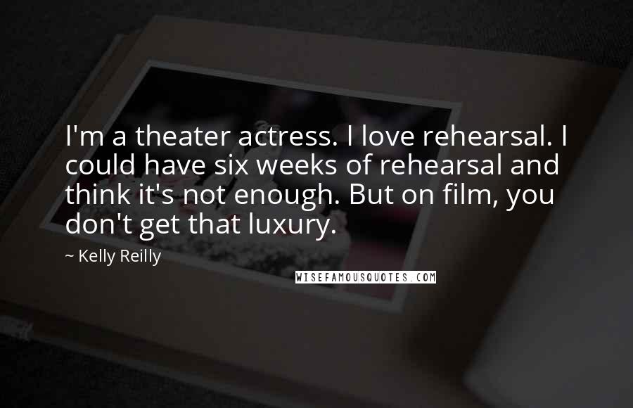 Kelly Reilly Quotes: I'm a theater actress. I love rehearsal. I could have six weeks of rehearsal and think it's not enough. But on film, you don't get that luxury.