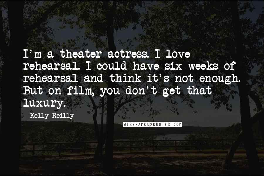 Kelly Reilly Quotes: I'm a theater actress. I love rehearsal. I could have six weeks of rehearsal and think it's not enough. But on film, you don't get that luxury.