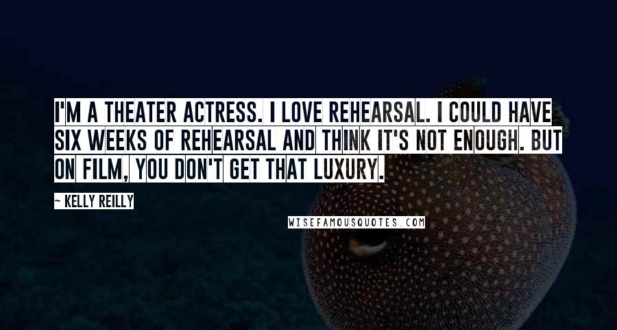 Kelly Reilly Quotes: I'm a theater actress. I love rehearsal. I could have six weeks of rehearsal and think it's not enough. But on film, you don't get that luxury.