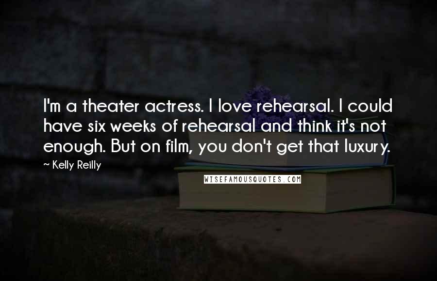 Kelly Reilly Quotes: I'm a theater actress. I love rehearsal. I could have six weeks of rehearsal and think it's not enough. But on film, you don't get that luxury.