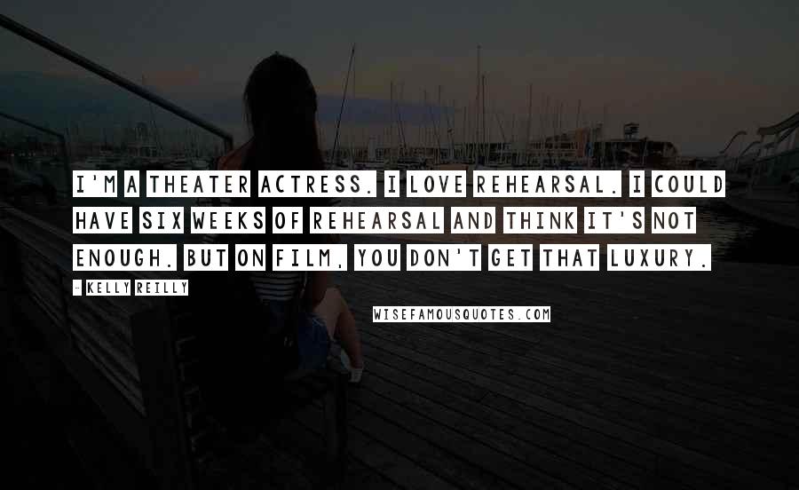 Kelly Reilly Quotes: I'm a theater actress. I love rehearsal. I could have six weeks of rehearsal and think it's not enough. But on film, you don't get that luxury.