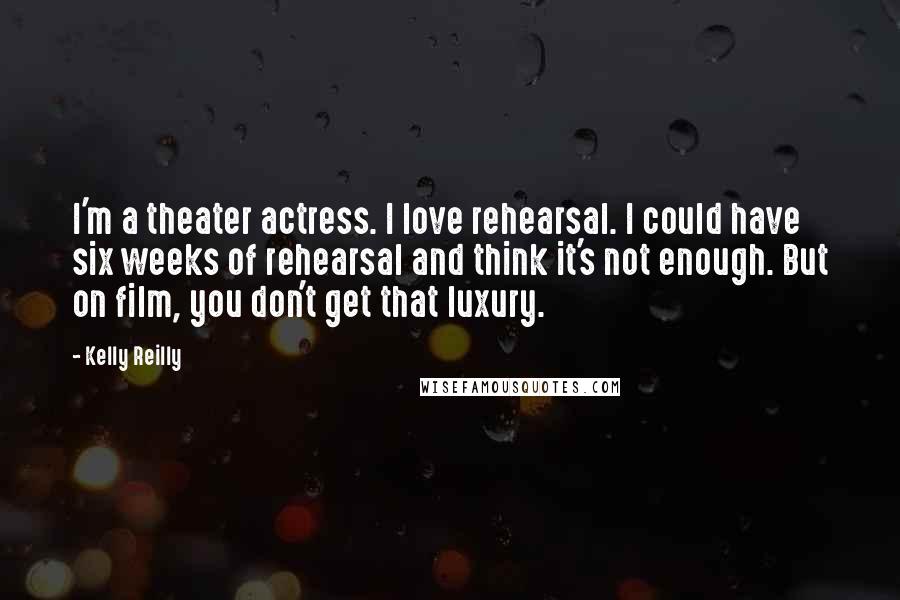 Kelly Reilly Quotes: I'm a theater actress. I love rehearsal. I could have six weeks of rehearsal and think it's not enough. But on film, you don't get that luxury.