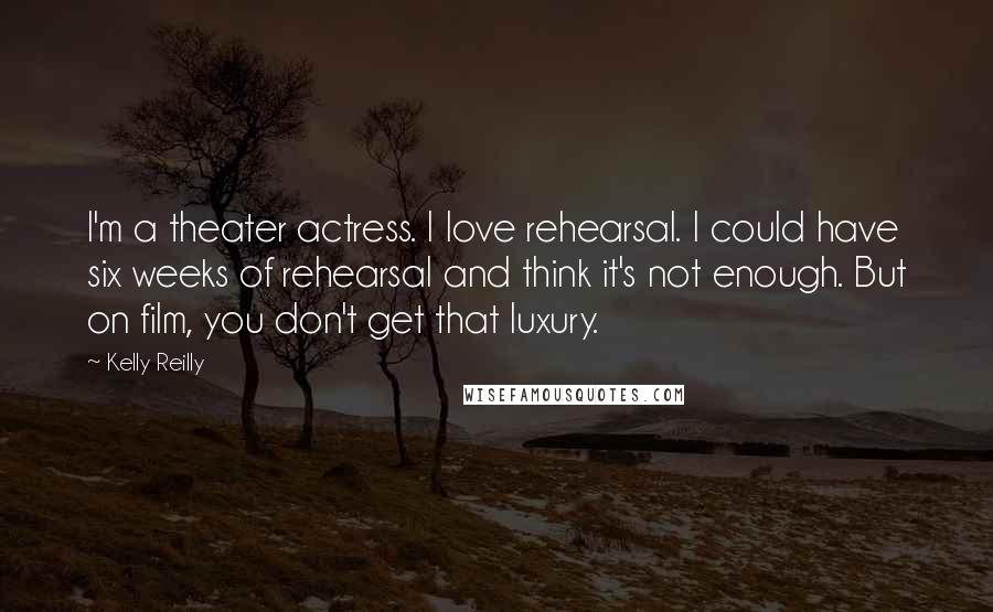 Kelly Reilly Quotes: I'm a theater actress. I love rehearsal. I could have six weeks of rehearsal and think it's not enough. But on film, you don't get that luxury.