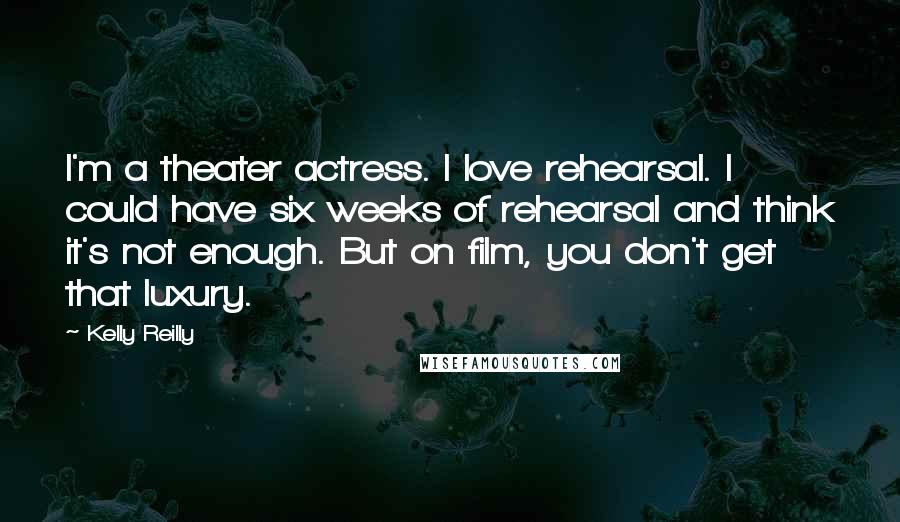 Kelly Reilly Quotes: I'm a theater actress. I love rehearsal. I could have six weeks of rehearsal and think it's not enough. But on film, you don't get that luxury.