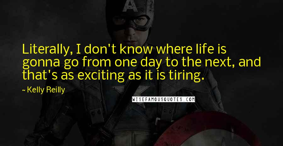 Kelly Reilly Quotes: Literally, I don't know where life is gonna go from one day to the next, and that's as exciting as it is tiring.