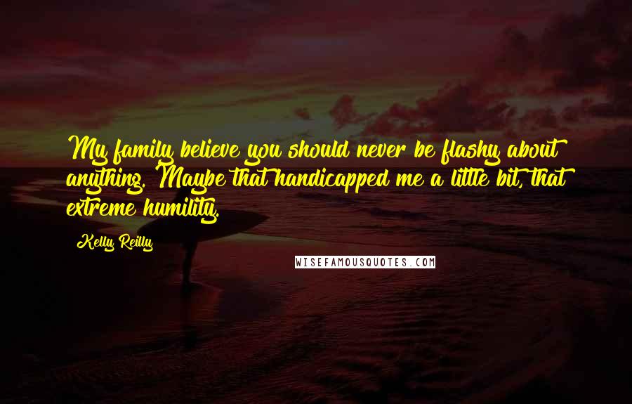 Kelly Reilly Quotes: My family believe you should never be flashy about anything. Maybe that handicapped me a little bit, that extreme humility.