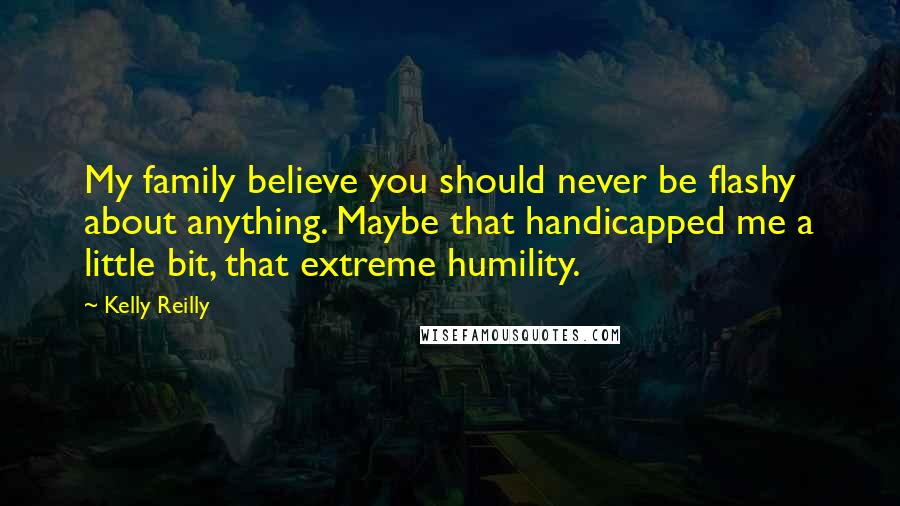 Kelly Reilly Quotes: My family believe you should never be flashy about anything. Maybe that handicapped me a little bit, that extreme humility.