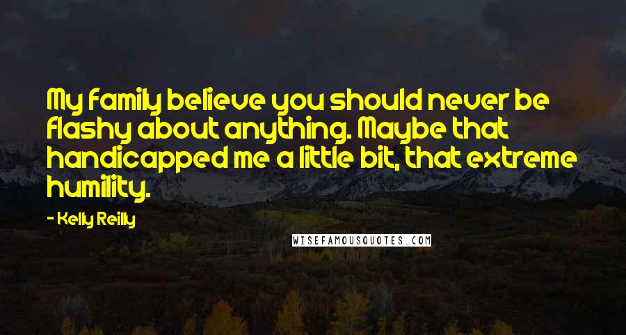 Kelly Reilly Quotes: My family believe you should never be flashy about anything. Maybe that handicapped me a little bit, that extreme humility.