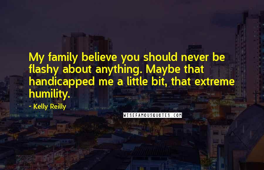 Kelly Reilly Quotes: My family believe you should never be flashy about anything. Maybe that handicapped me a little bit, that extreme humility.