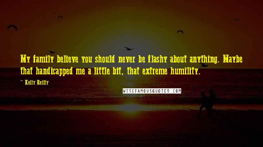 Kelly Reilly Quotes: My family believe you should never be flashy about anything. Maybe that handicapped me a little bit, that extreme humility.
