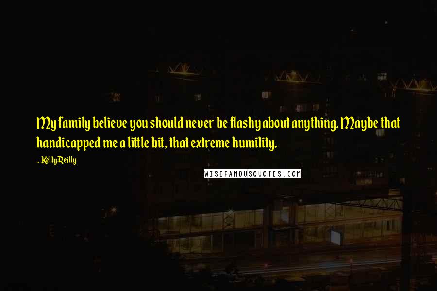 Kelly Reilly Quotes: My family believe you should never be flashy about anything. Maybe that handicapped me a little bit, that extreme humility.