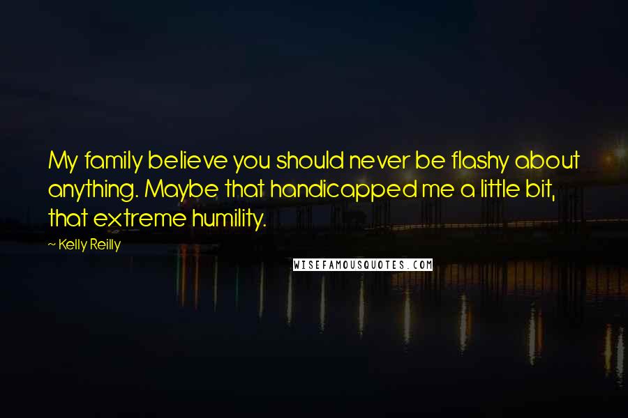 Kelly Reilly Quotes: My family believe you should never be flashy about anything. Maybe that handicapped me a little bit, that extreme humility.