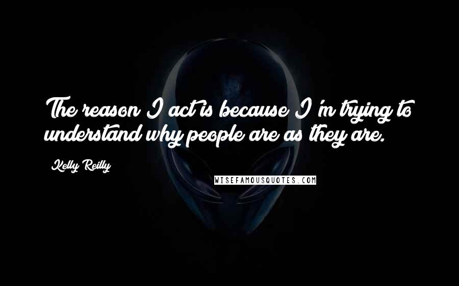 Kelly Reilly Quotes: The reason I act is because I'm trying to understand why people are as they are.