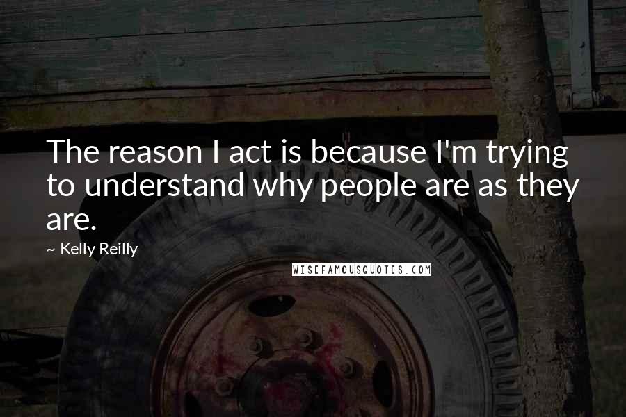 Kelly Reilly Quotes: The reason I act is because I'm trying to understand why people are as they are.
