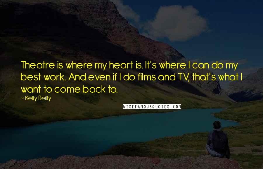 Kelly Reilly Quotes: Theatre is where my heart is. It's where I can do my best work. And even if I do films and TV, that's what I want to come back to.