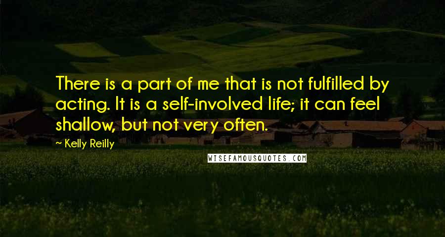 Kelly Reilly Quotes: There is a part of me that is not fulfilled by acting. It is a self-involved life; it can feel shallow, but not very often.