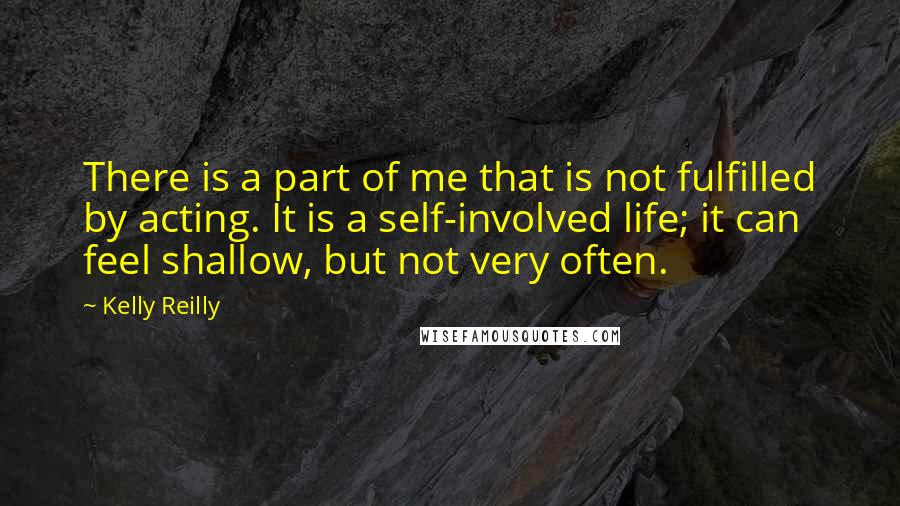 Kelly Reilly Quotes: There is a part of me that is not fulfilled by acting. It is a self-involved life; it can feel shallow, but not very often.