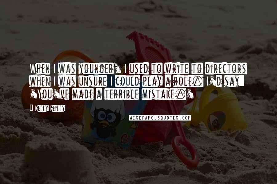 Kelly Reilly Quotes: When I was younger, I used to write to directors when I was unsure I could play a role. I'd say: 'You've made a terrible mistake.'