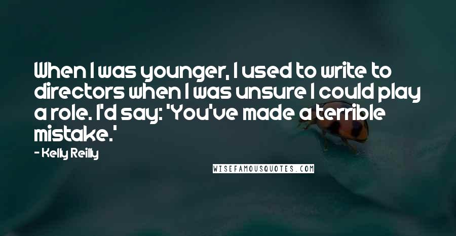 Kelly Reilly Quotes: When I was younger, I used to write to directors when I was unsure I could play a role. I'd say: 'You've made a terrible mistake.'