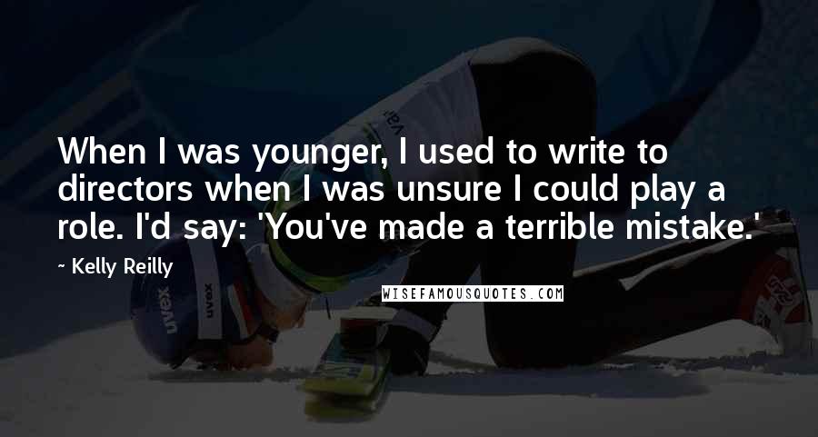 Kelly Reilly Quotes: When I was younger, I used to write to directors when I was unsure I could play a role. I'd say: 'You've made a terrible mistake.'