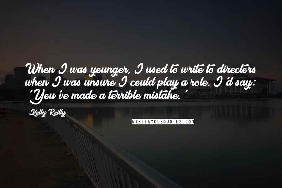 Kelly Reilly Quotes: When I was younger, I used to write to directors when I was unsure I could play a role. I'd say: 'You've made a terrible mistake.'