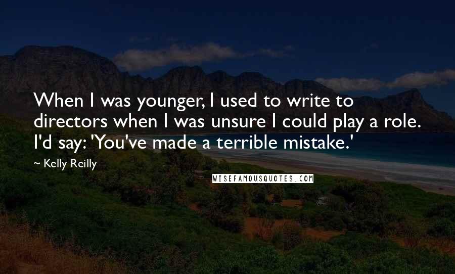 Kelly Reilly Quotes: When I was younger, I used to write to directors when I was unsure I could play a role. I'd say: 'You've made a terrible mistake.'