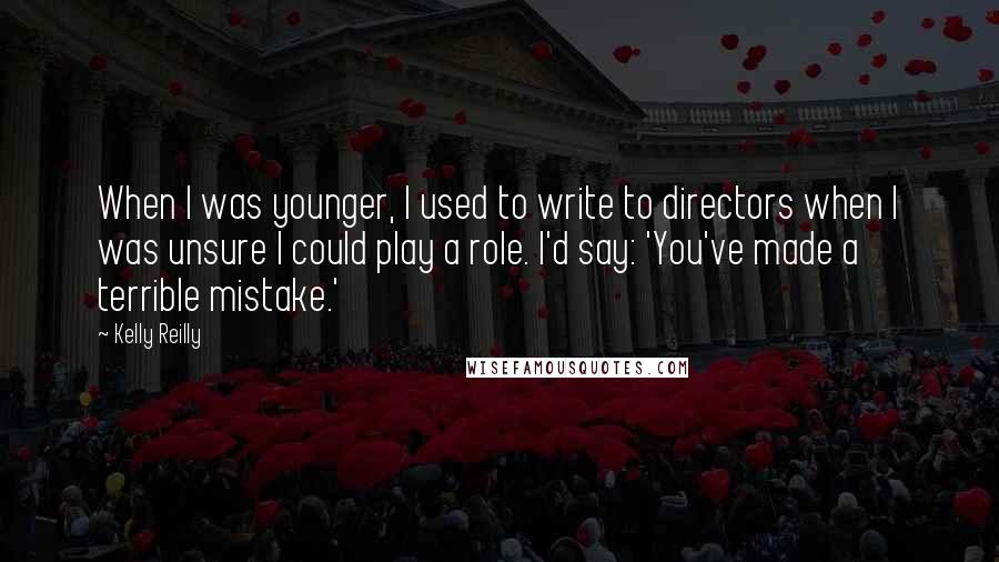 Kelly Reilly Quotes: When I was younger, I used to write to directors when I was unsure I could play a role. I'd say: 'You've made a terrible mistake.'