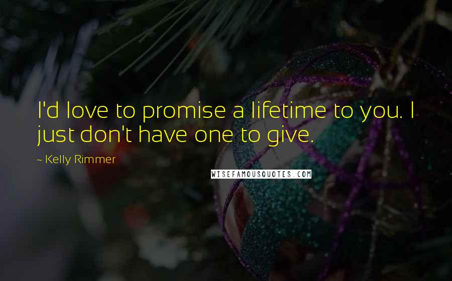 Kelly Rimmer Quotes: I'd love to promise a lifetime to you. I just don't have one to give.
