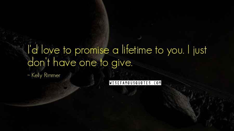 Kelly Rimmer Quotes: I'd love to promise a lifetime to you. I just don't have one to give.