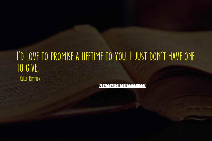 Kelly Rimmer Quotes: I'd love to promise a lifetime to you. I just don't have one to give.